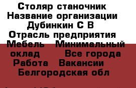 Столяр-станочник › Название организации ­ Дубинкин С.В. › Отрасль предприятия ­ Мебель › Минимальный оклад ­ 1 - Все города Работа » Вакансии   . Белгородская обл.